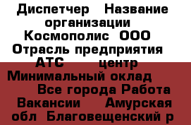 Диспетчер › Название организации ­ Космополис, ООО › Отрасль предприятия ­ АТС, call-центр › Минимальный оклад ­ 11 000 - Все города Работа » Вакансии   . Амурская обл.,Благовещенский р-н